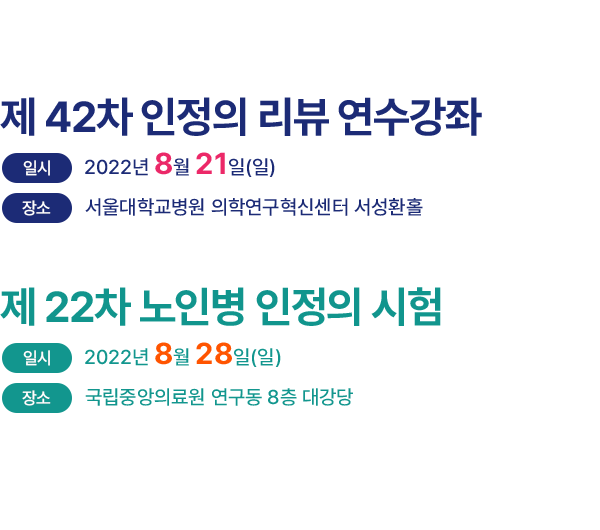 제 42차 인정의 리뷰 연수강좌, 일시 : 2022년 8월 21일(일), 장소 : 서울대학교병원 의학연구혁신센터 서성환 홀/ 제 22차 노인병 인정의 시험, 일시 2022년 8월 28일 (일), 국립중안의료원 연구동 8층 대강당