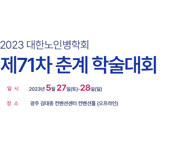 2023 대한노인병학회 제 71차 춘계 학술대회 / 일시 : 2023년 05월 27일(토) ~ 28일(일) / 장소 : 광주 김대중 컨벤션센터 컨벤션홀 (오프라인)